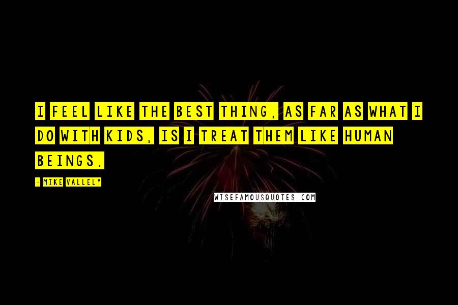 Mike Vallely Quotes: I feel like the best thing, as far as what I do with kids, is I treat them like human beings.