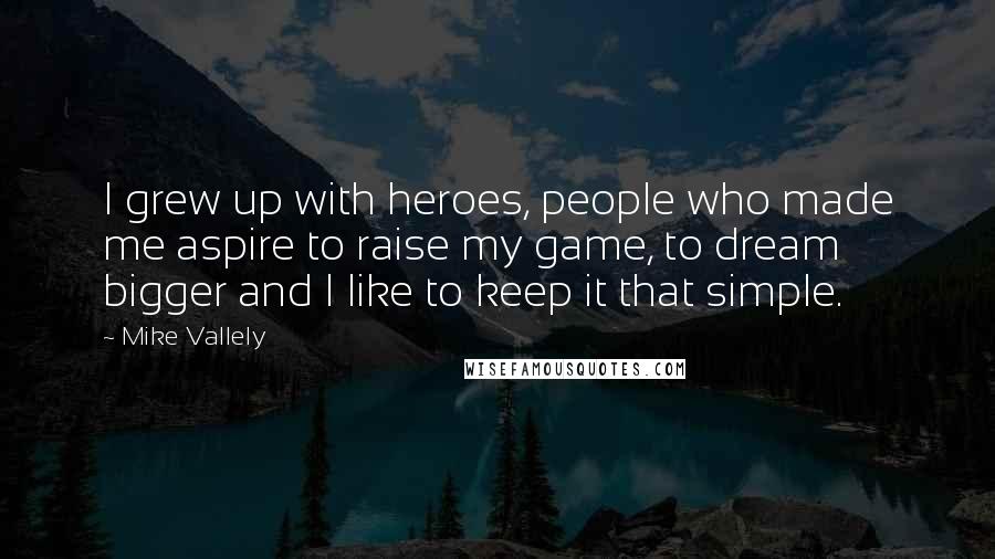 Mike Vallely Quotes: I grew up with heroes, people who made me aspire to raise my game, to dream bigger and I like to keep it that simple.