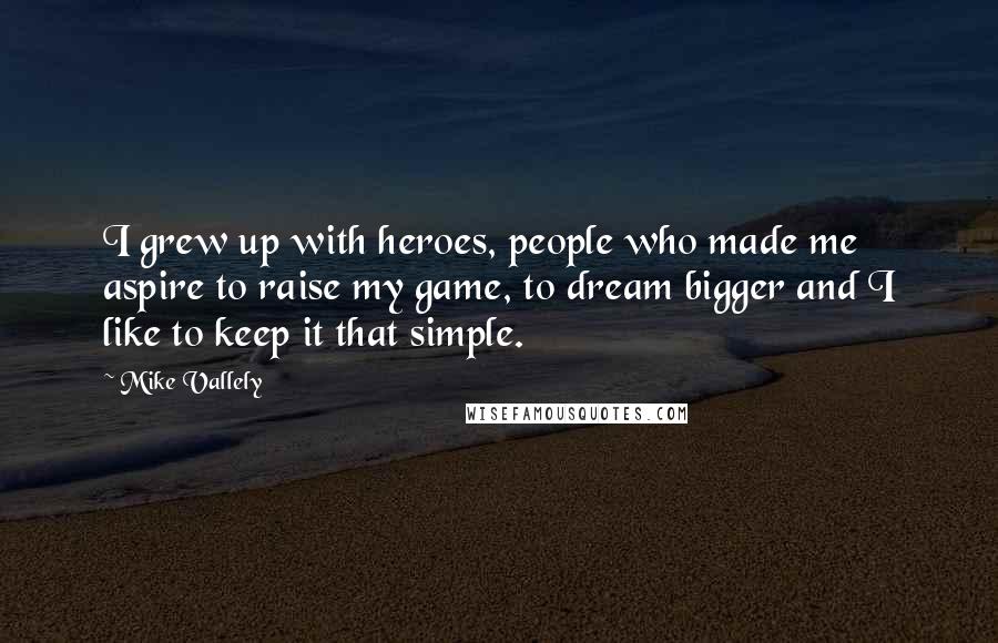 Mike Vallely Quotes: I grew up with heroes, people who made me aspire to raise my game, to dream bigger and I like to keep it that simple.