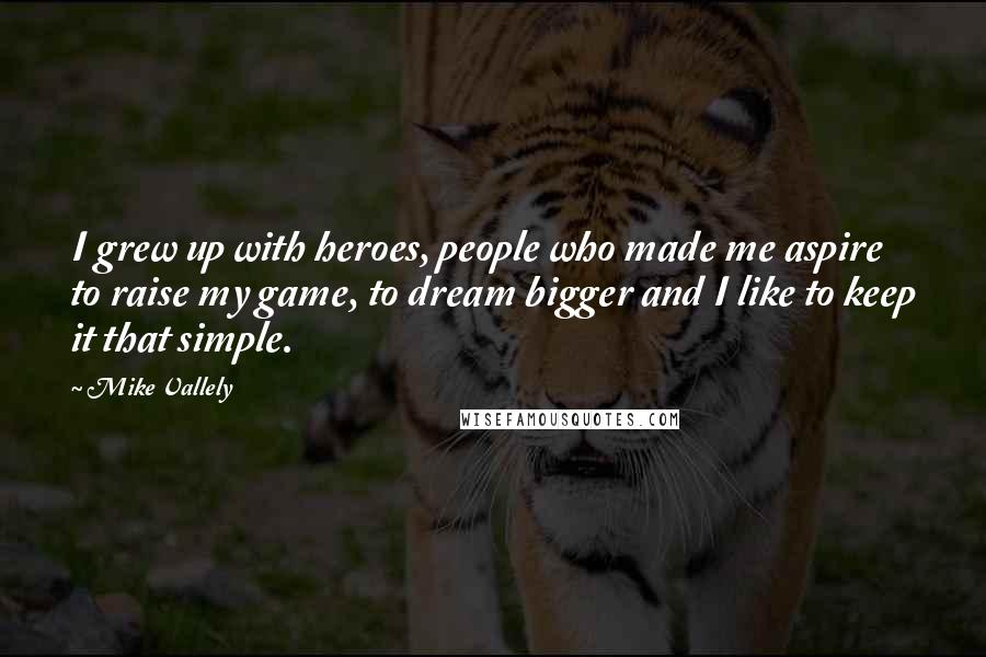 Mike Vallely Quotes: I grew up with heroes, people who made me aspire to raise my game, to dream bigger and I like to keep it that simple.
