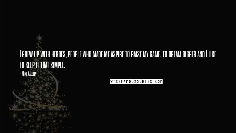 Mike Vallely Quotes: I grew up with heroes, people who made me aspire to raise my game, to dream bigger and I like to keep it that simple.