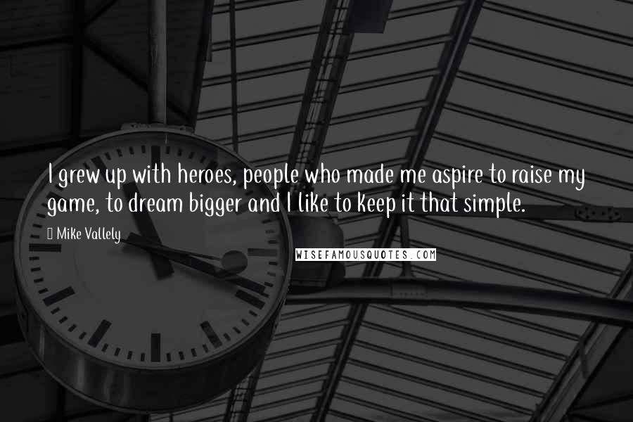 Mike Vallely Quotes: I grew up with heroes, people who made me aspire to raise my game, to dream bigger and I like to keep it that simple.