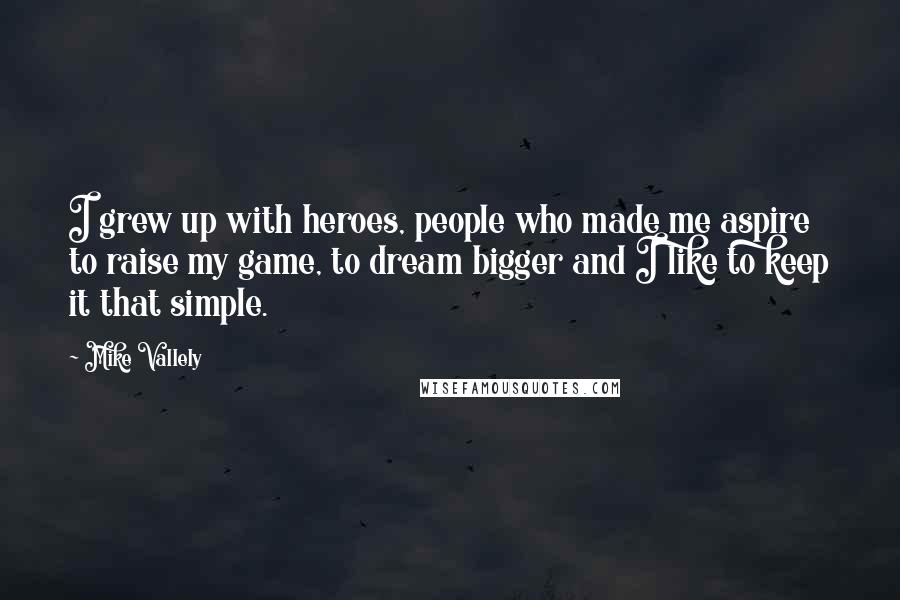 Mike Vallely Quotes: I grew up with heroes, people who made me aspire to raise my game, to dream bigger and I like to keep it that simple.