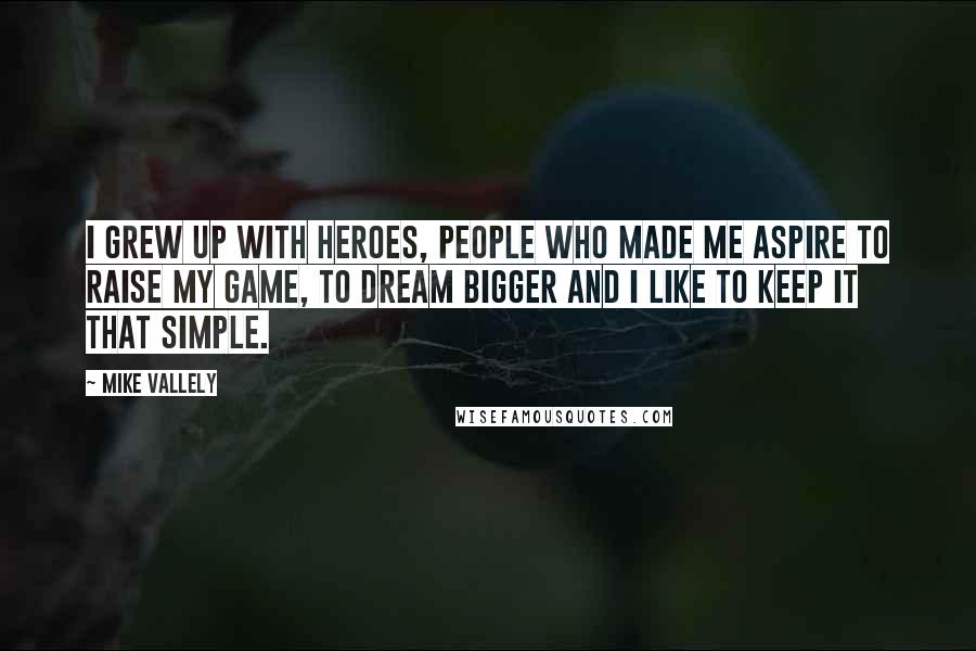 Mike Vallely Quotes: I grew up with heroes, people who made me aspire to raise my game, to dream bigger and I like to keep it that simple.