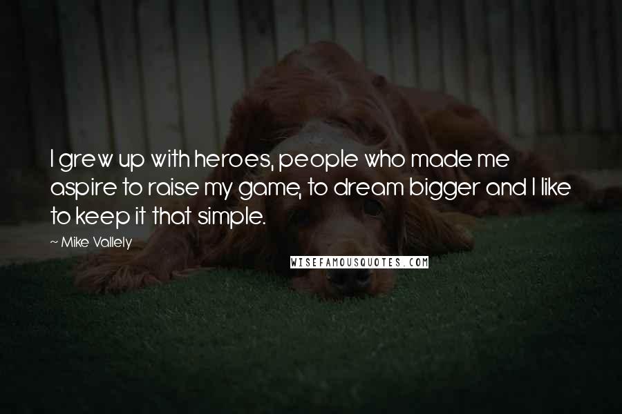 Mike Vallely Quotes: I grew up with heroes, people who made me aspire to raise my game, to dream bigger and I like to keep it that simple.