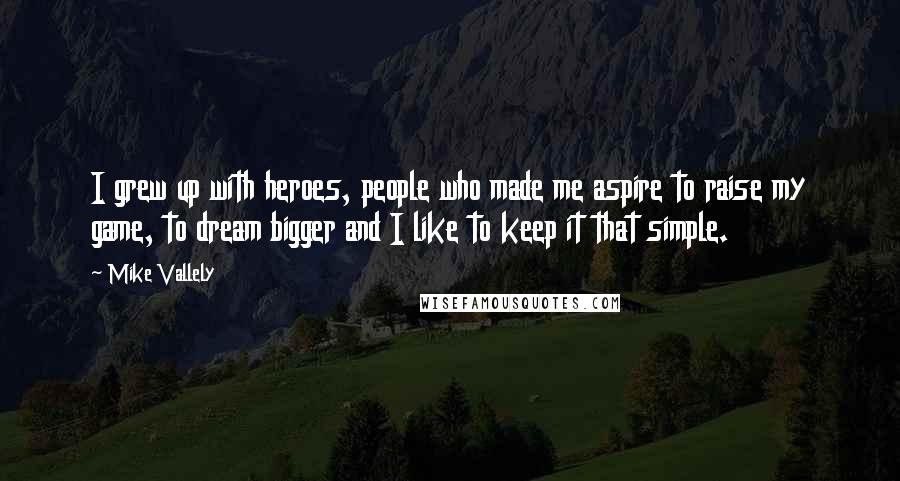 Mike Vallely Quotes: I grew up with heroes, people who made me aspire to raise my game, to dream bigger and I like to keep it that simple.