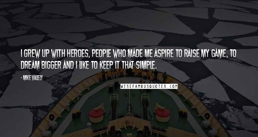 Mike Vallely Quotes: I grew up with heroes, people who made me aspire to raise my game, to dream bigger and I like to keep it that simple.