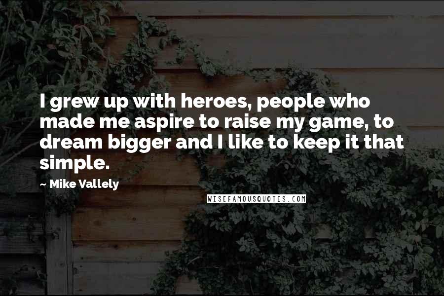 Mike Vallely Quotes: I grew up with heroes, people who made me aspire to raise my game, to dream bigger and I like to keep it that simple.
