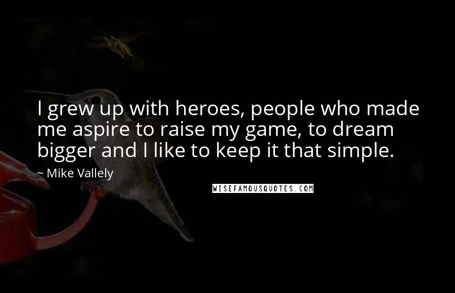 Mike Vallely Quotes: I grew up with heroes, people who made me aspire to raise my game, to dream bigger and I like to keep it that simple.