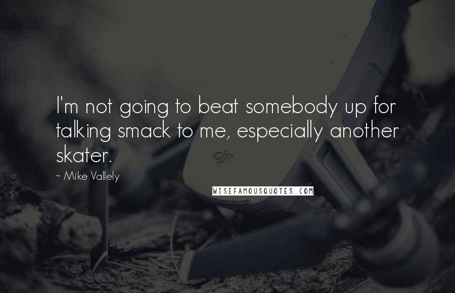 Mike Vallely Quotes: I'm not going to beat somebody up for talking smack to me, especially another skater.