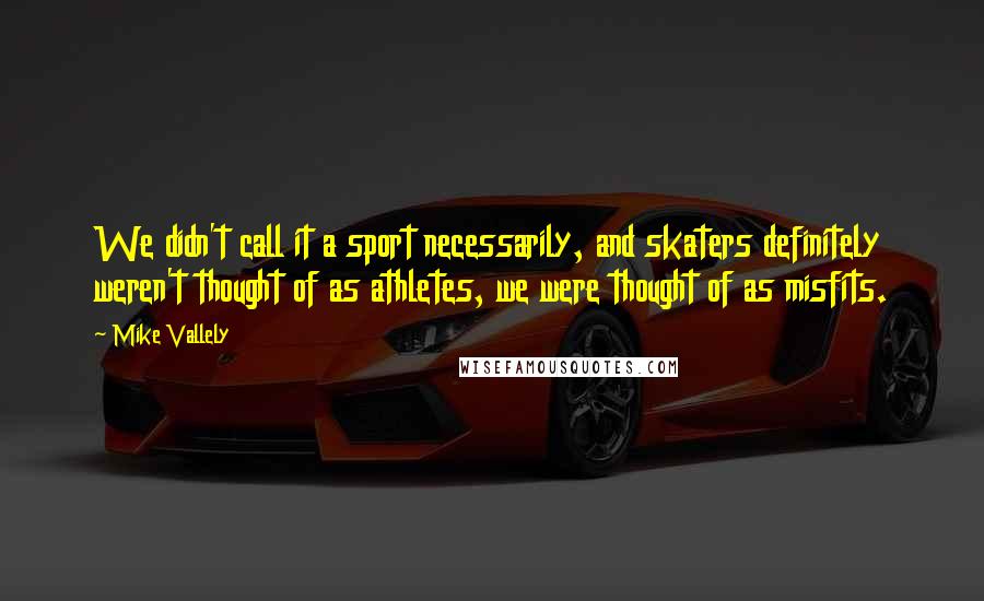 Mike Vallely Quotes: We didn't call it a sport necessarily, and skaters definitely weren't thought of as athletes, we were thought of as misfits.