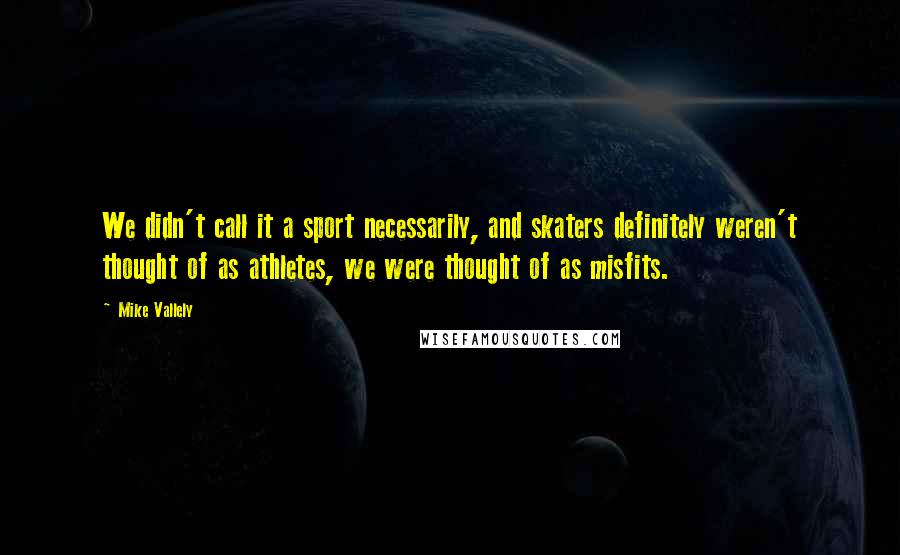 Mike Vallely Quotes: We didn't call it a sport necessarily, and skaters definitely weren't thought of as athletes, we were thought of as misfits.