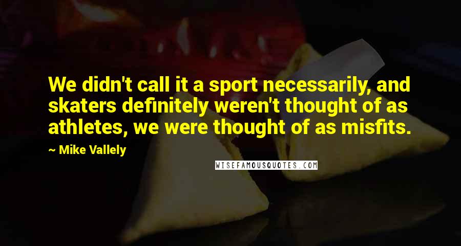 Mike Vallely Quotes: We didn't call it a sport necessarily, and skaters definitely weren't thought of as athletes, we were thought of as misfits.