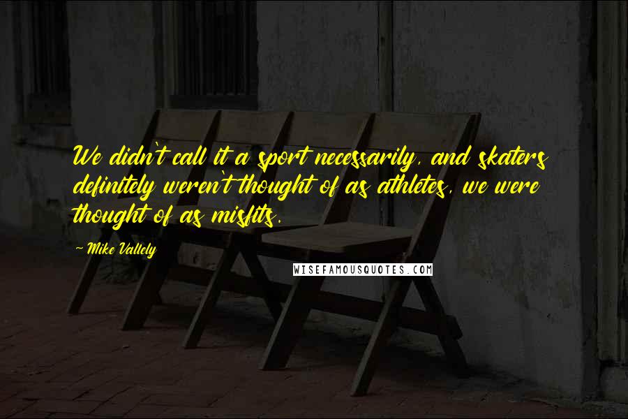 Mike Vallely Quotes: We didn't call it a sport necessarily, and skaters definitely weren't thought of as athletes, we were thought of as misfits.