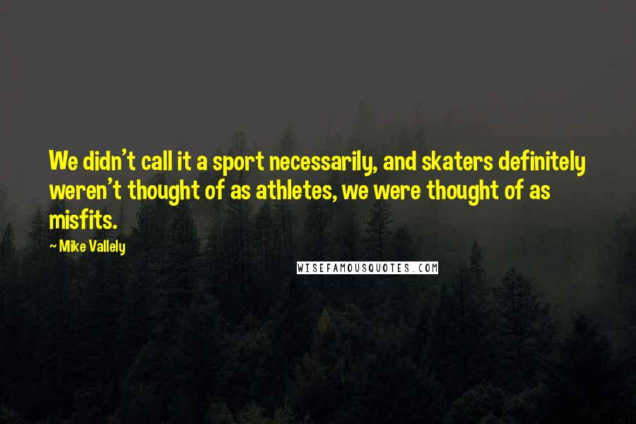 Mike Vallely Quotes: We didn't call it a sport necessarily, and skaters definitely weren't thought of as athletes, we were thought of as misfits.