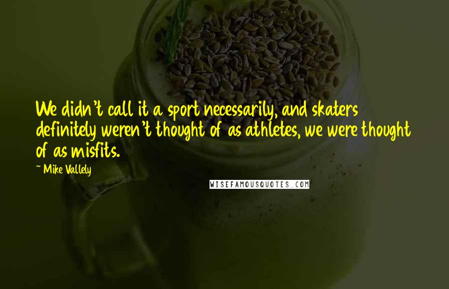 Mike Vallely Quotes: We didn't call it a sport necessarily, and skaters definitely weren't thought of as athletes, we were thought of as misfits.