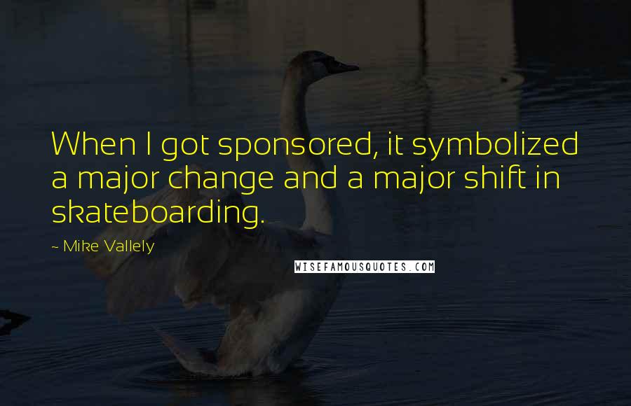 Mike Vallely Quotes: When I got sponsored, it symbolized a major change and a major shift in skateboarding.