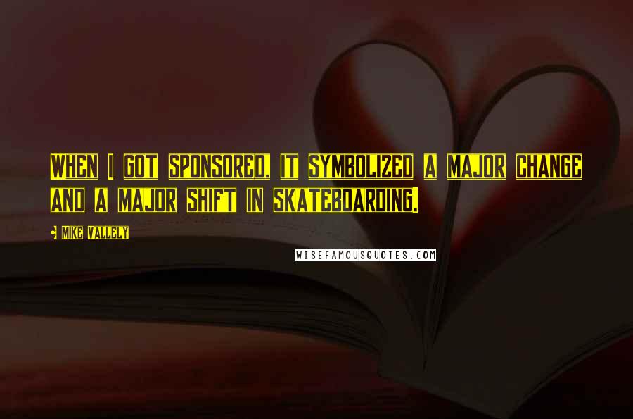Mike Vallely Quotes: When I got sponsored, it symbolized a major change and a major shift in skateboarding.