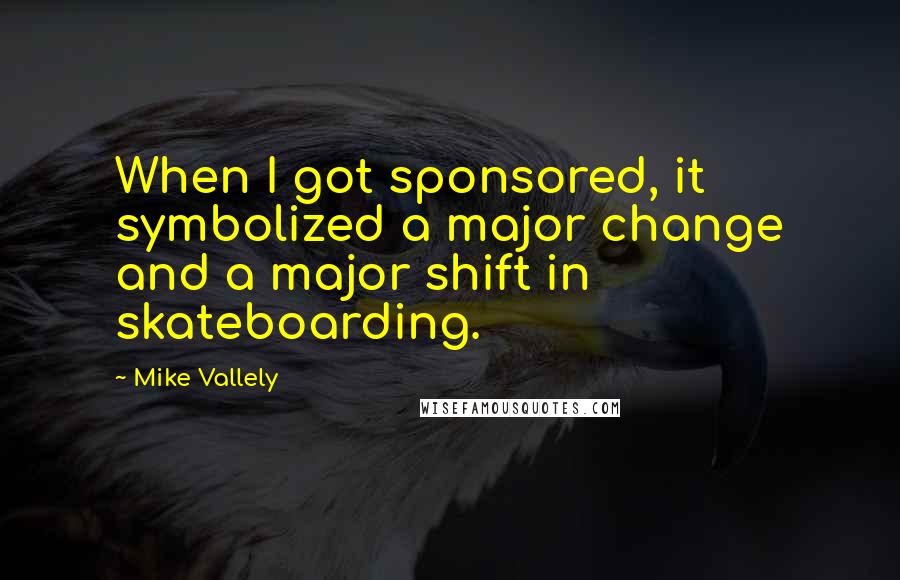 Mike Vallely Quotes: When I got sponsored, it symbolized a major change and a major shift in skateboarding.