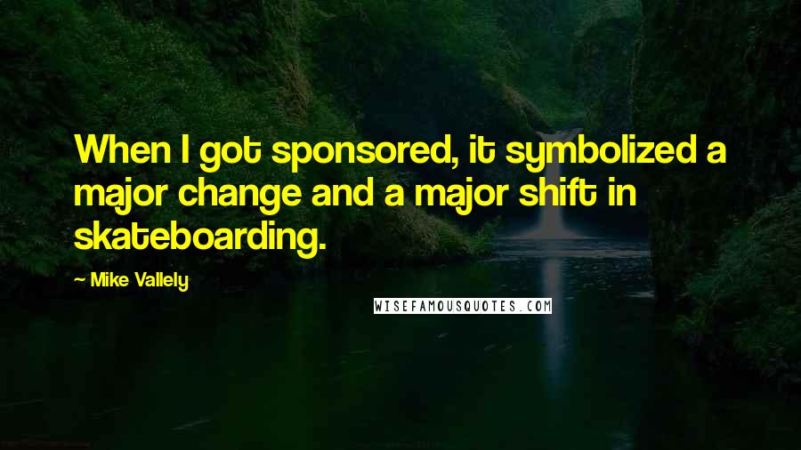 Mike Vallely Quotes: When I got sponsored, it symbolized a major change and a major shift in skateboarding.