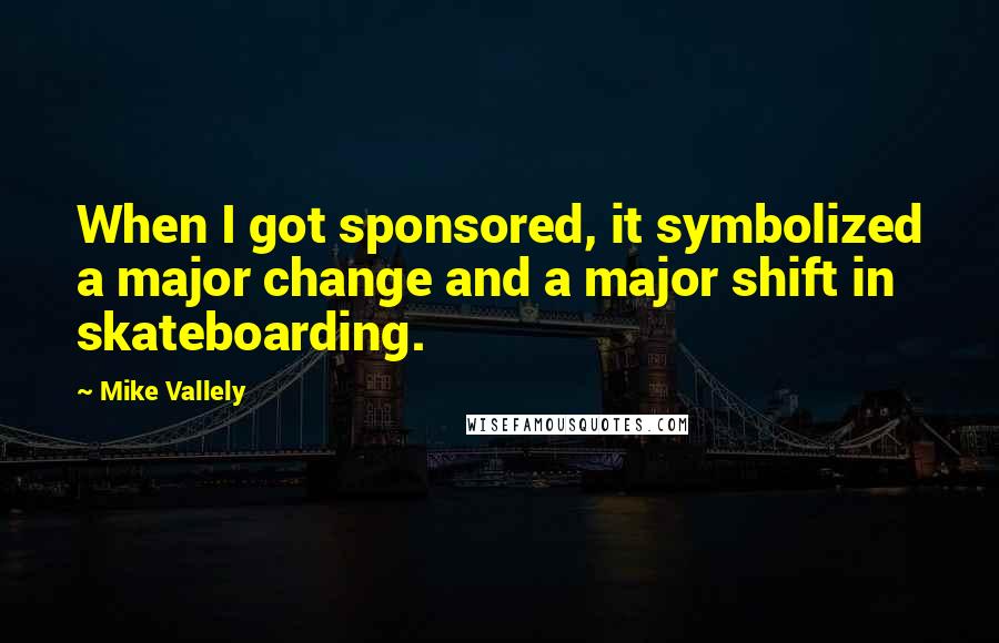 Mike Vallely Quotes: When I got sponsored, it symbolized a major change and a major shift in skateboarding.