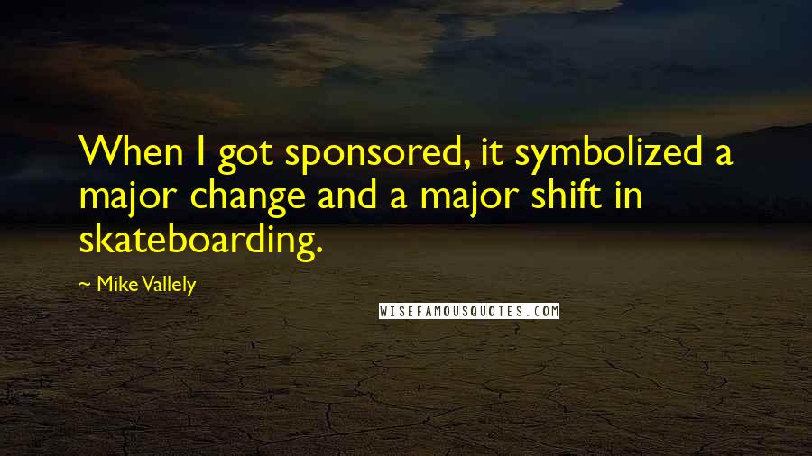 Mike Vallely Quotes: When I got sponsored, it symbolized a major change and a major shift in skateboarding.