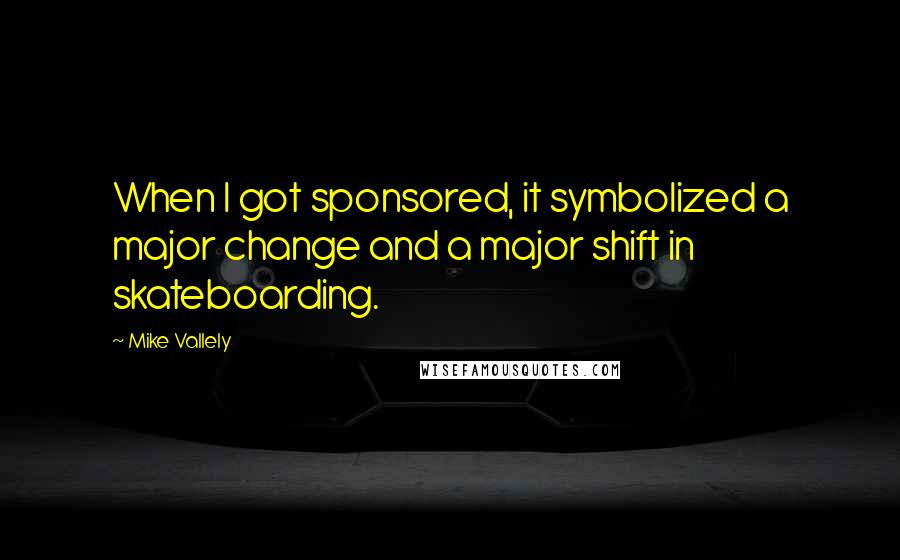 Mike Vallely Quotes: When I got sponsored, it symbolized a major change and a major shift in skateboarding.