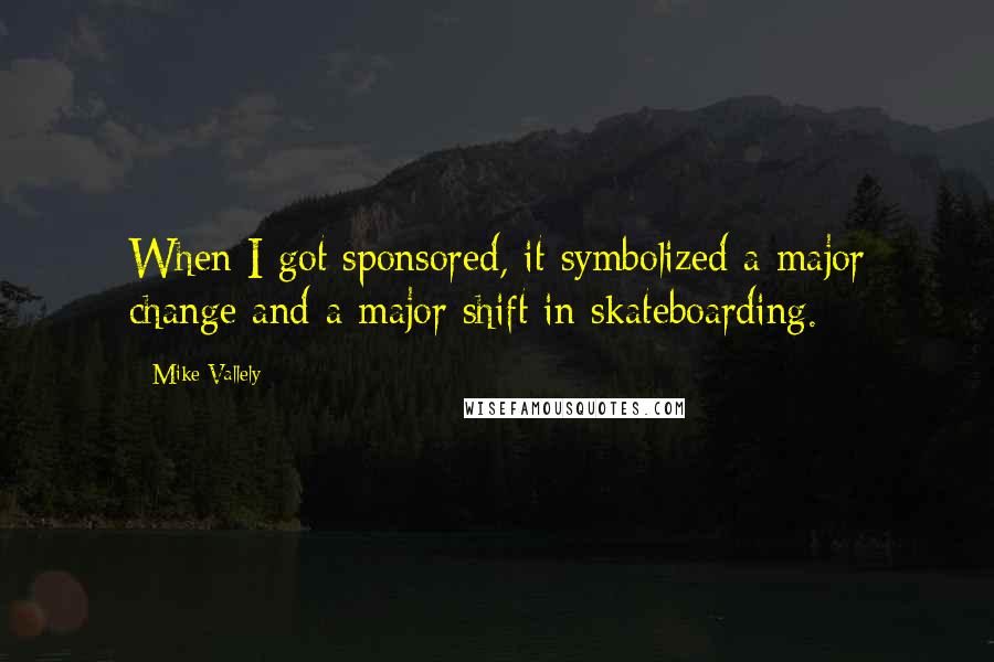 Mike Vallely Quotes: When I got sponsored, it symbolized a major change and a major shift in skateboarding.