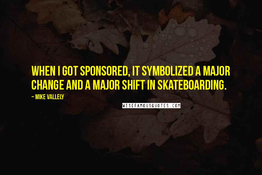 Mike Vallely Quotes: When I got sponsored, it symbolized a major change and a major shift in skateboarding.