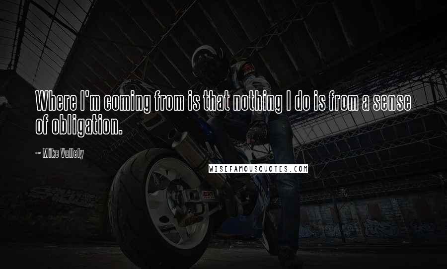 Mike Vallely Quotes: Where I'm coming from is that nothing I do is from a sense of obligation.