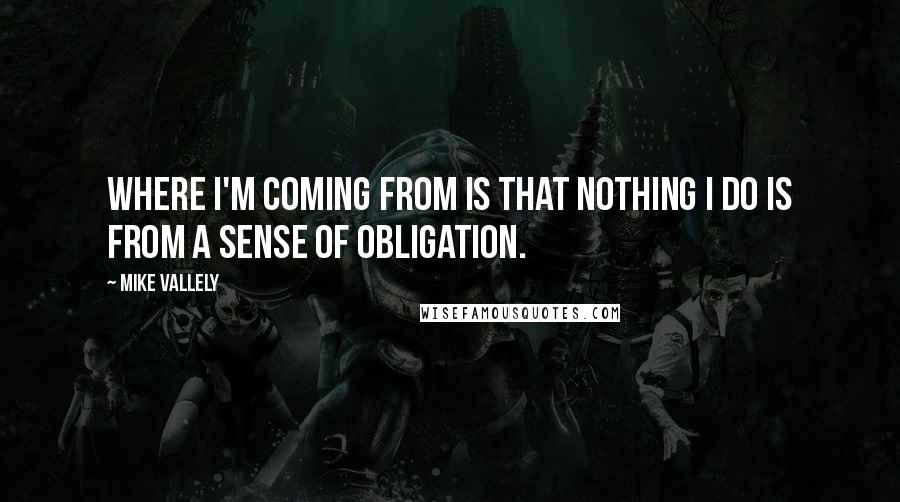 Mike Vallely Quotes: Where I'm coming from is that nothing I do is from a sense of obligation.