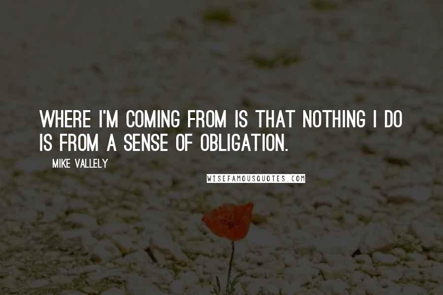 Mike Vallely Quotes: Where I'm coming from is that nothing I do is from a sense of obligation.