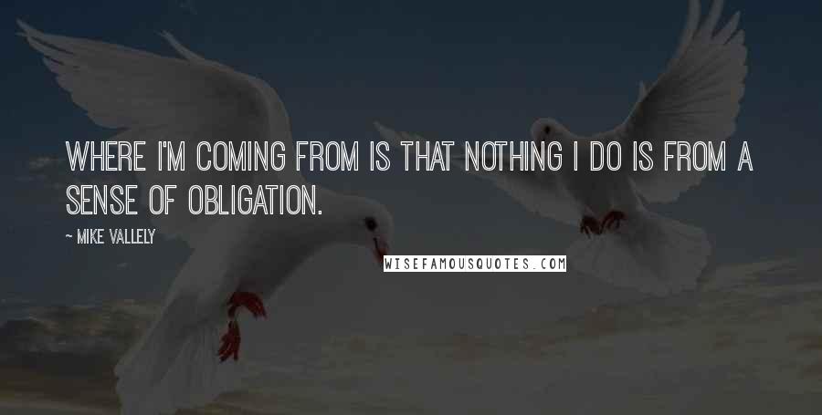 Mike Vallely Quotes: Where I'm coming from is that nothing I do is from a sense of obligation.