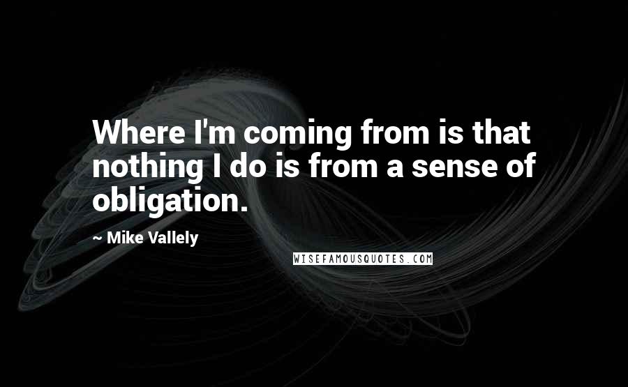 Mike Vallely Quotes: Where I'm coming from is that nothing I do is from a sense of obligation.