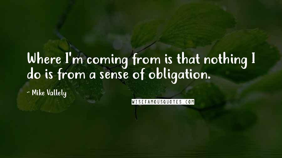 Mike Vallely Quotes: Where I'm coming from is that nothing I do is from a sense of obligation.