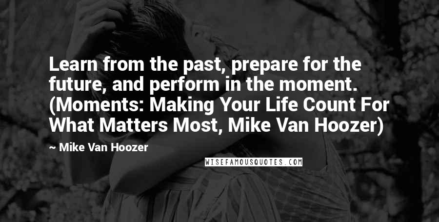 Mike Van Hoozer Quotes: Learn from the past, prepare for the future, and perform in the moment. (Moments: Making Your Life Count For What Matters Most, Mike Van Hoozer)