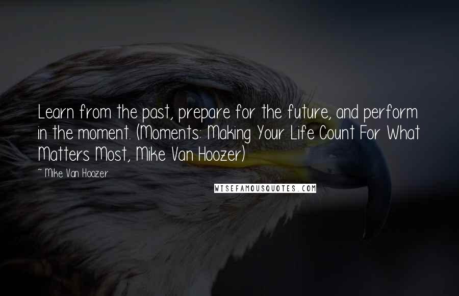 Mike Van Hoozer Quotes: Learn from the past, prepare for the future, and perform in the moment. (Moments: Making Your Life Count For What Matters Most, Mike Van Hoozer)