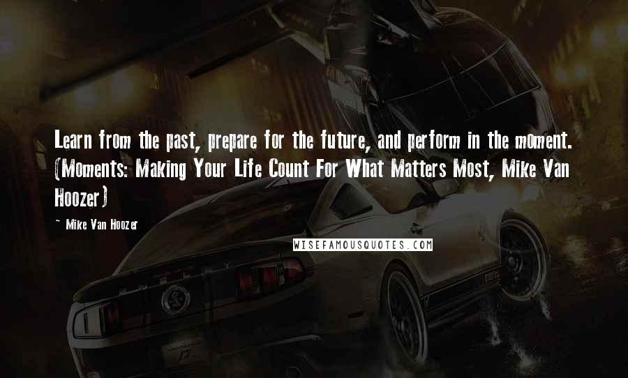 Mike Van Hoozer Quotes: Learn from the past, prepare for the future, and perform in the moment. (Moments: Making Your Life Count For What Matters Most, Mike Van Hoozer)