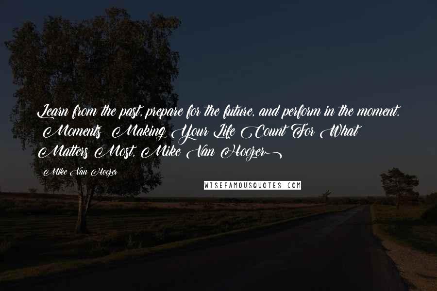 Mike Van Hoozer Quotes: Learn from the past, prepare for the future, and perform in the moment. (Moments: Making Your Life Count For What Matters Most, Mike Van Hoozer)