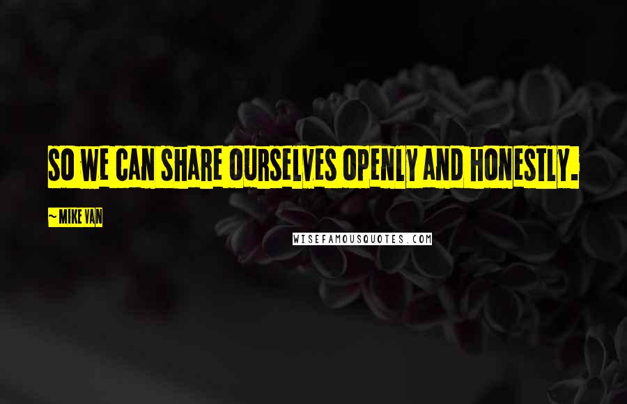 Mike Van Quotes: so we can share ourselves openly and honestly.
