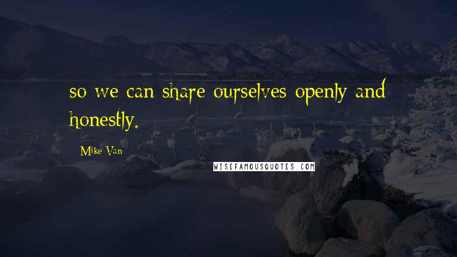 Mike Van Quotes: so we can share ourselves openly and honestly.