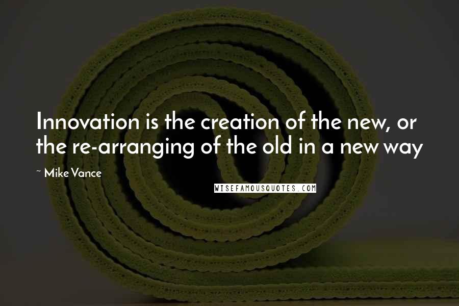 Mike Vance Quotes: Innovation is the creation of the new, or the re-arranging of the old in a new way