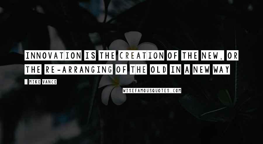 Mike Vance Quotes: Innovation is the creation of the new, or the re-arranging of the old in a new way