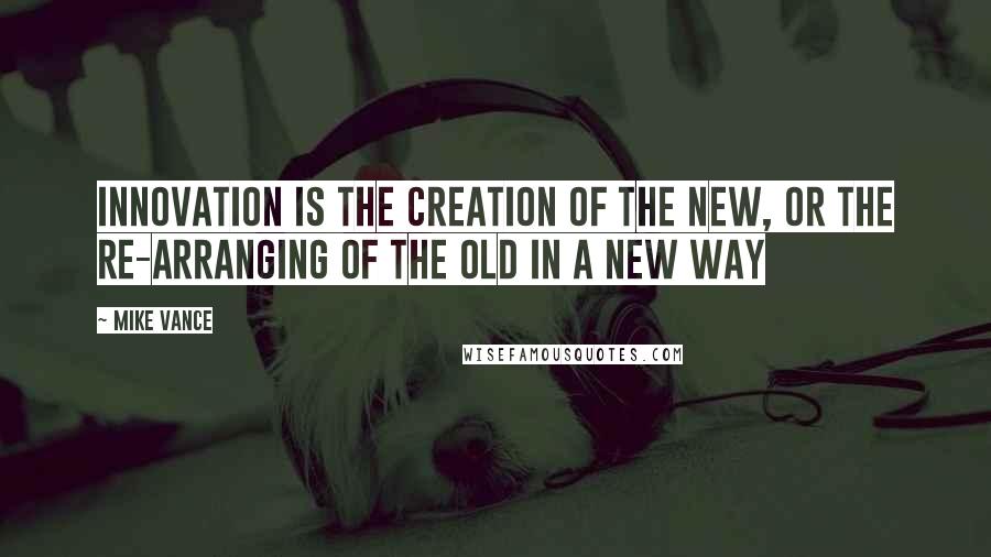 Mike Vance Quotes: Innovation is the creation of the new, or the re-arranging of the old in a new way