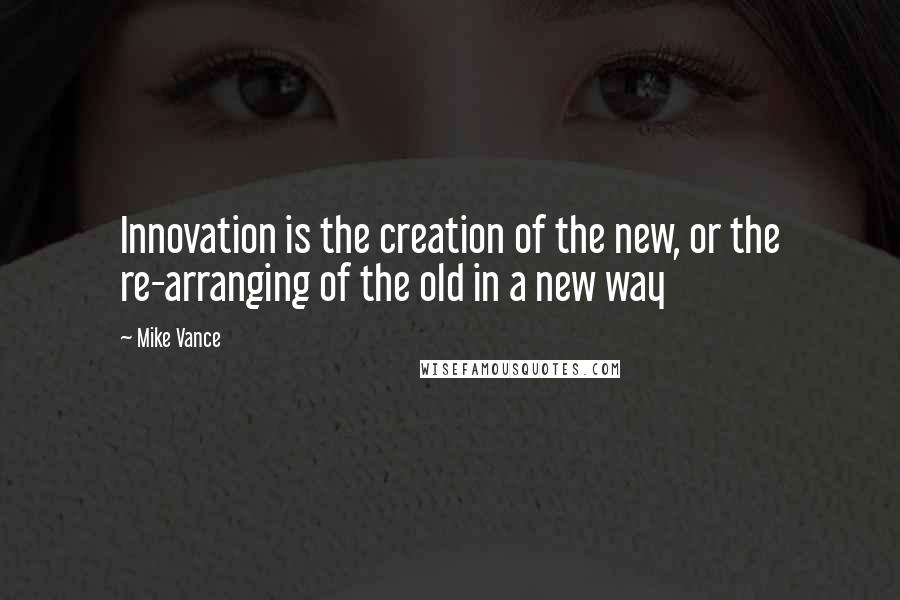 Mike Vance Quotes: Innovation is the creation of the new, or the re-arranging of the old in a new way