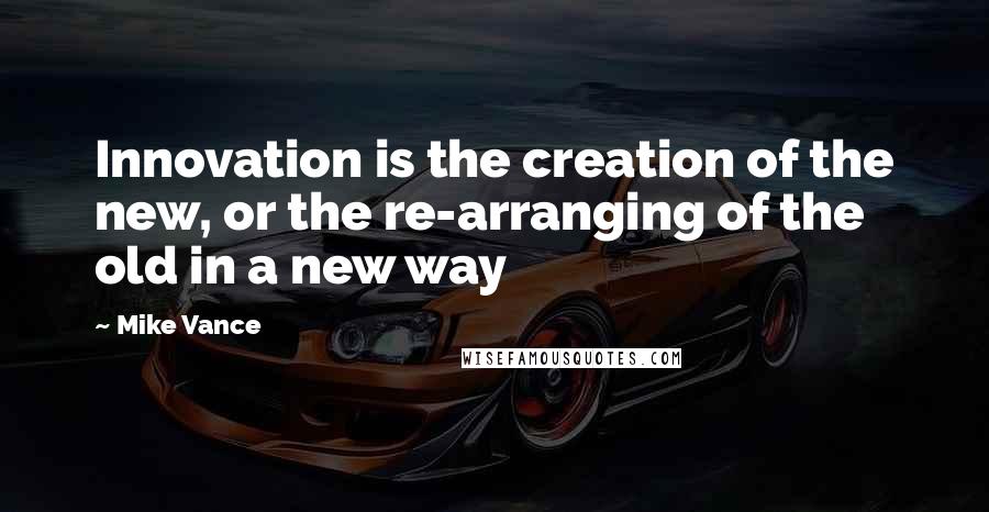 Mike Vance Quotes: Innovation is the creation of the new, or the re-arranging of the old in a new way