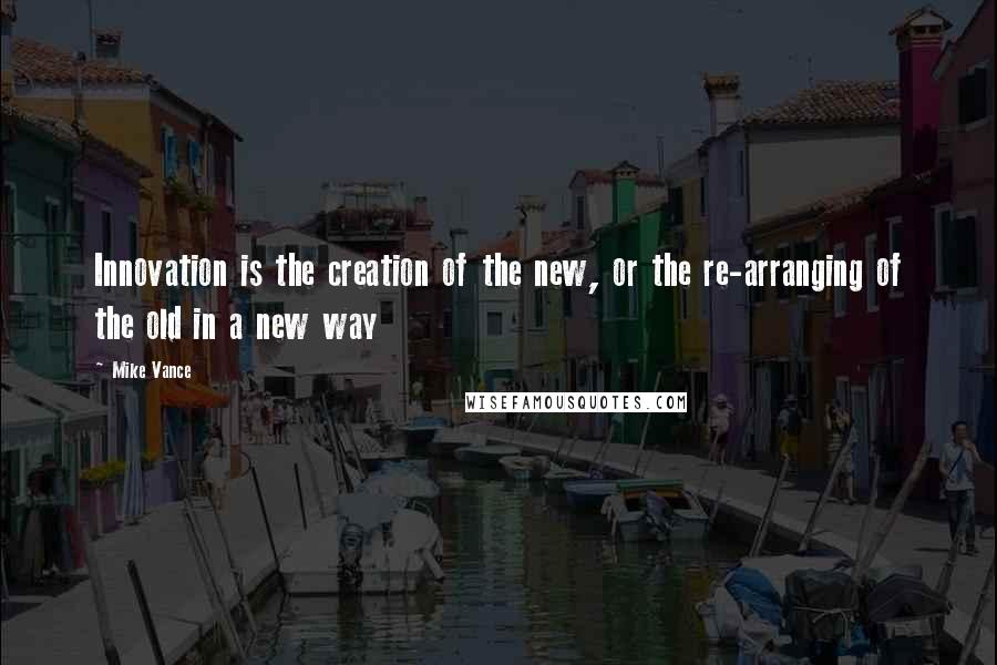 Mike Vance Quotes: Innovation is the creation of the new, or the re-arranging of the old in a new way