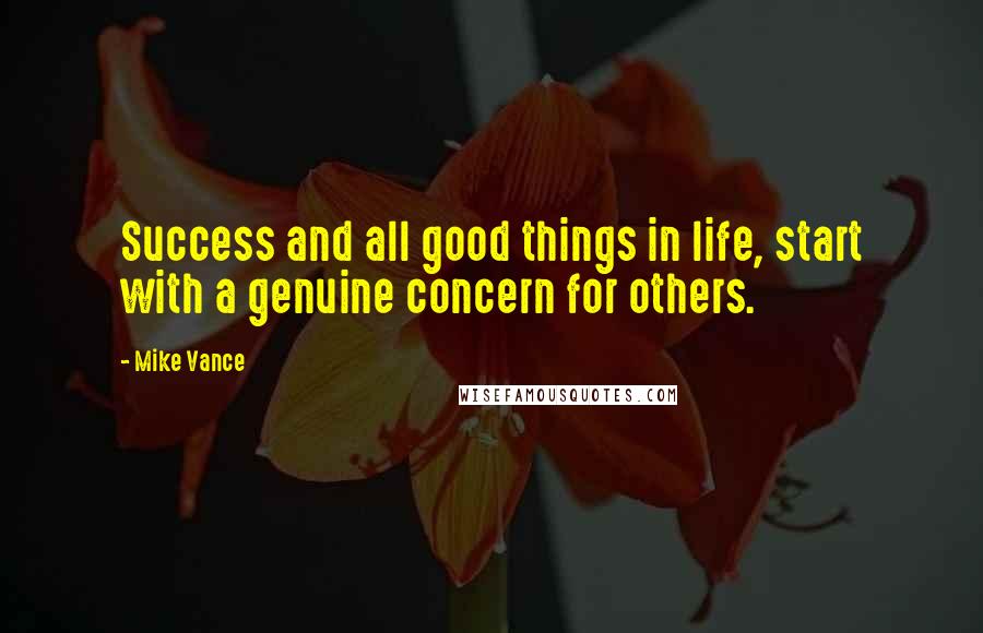 Mike Vance Quotes: Success and all good things in life, start with a genuine concern for others.