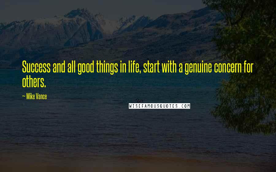 Mike Vance Quotes: Success and all good things in life, start with a genuine concern for others.