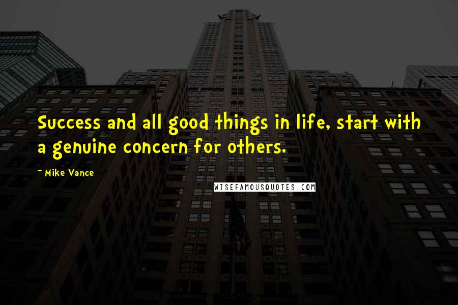 Mike Vance Quotes: Success and all good things in life, start with a genuine concern for others.